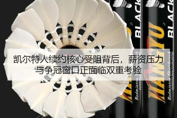 凯尔特人续约核心受阻背后，薪资压力与争冠窗口正面临双重考验