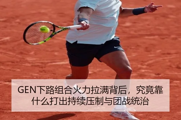 GEN下路组合火力拉满背后，究竟靠什么打出持续压制与团战统治